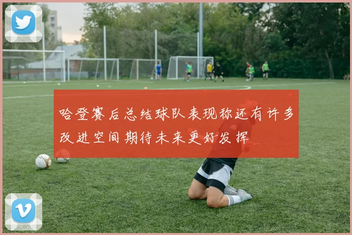 哈登赛后总结球队表现称还有许多改进空间期待未来更好发挥