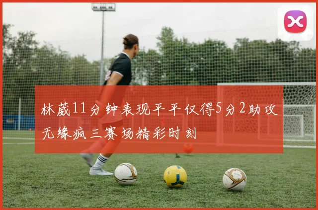 林葳11分钟表现平平仅得5分2助攻无缘疯三赛场精彩时刻
