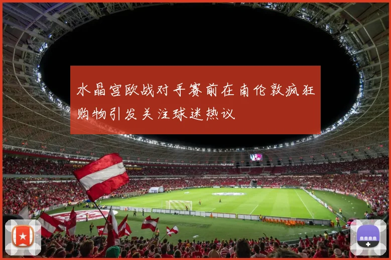 水晶宫欧战对手赛前在南伦敦疯狂购物引发关注球迷热议