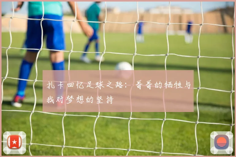 扎卡回忆足球之路：哥哥的牺牲与我对梦想的坚持