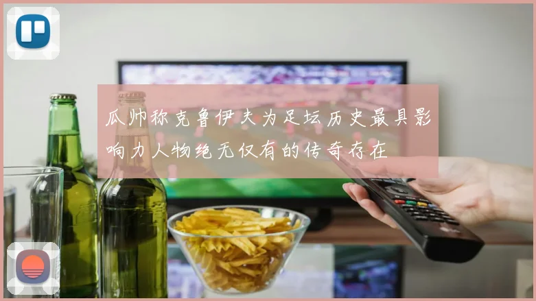 瓜帅称克鲁伊夫为足坛历史最具影响力人物绝无仅有的传奇存在