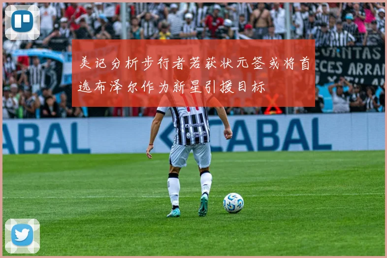 美记分析步行者若获状元签或将首选布泽尔作为新星引援目标