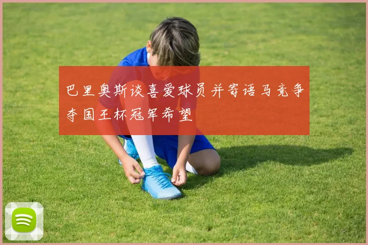 巴里奥斯谈喜爱球员并寄语马竞争夺国王杯冠军希望