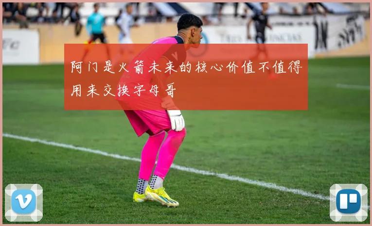 阿门是火箭未来的核心价值不值得用来交换字母哥
