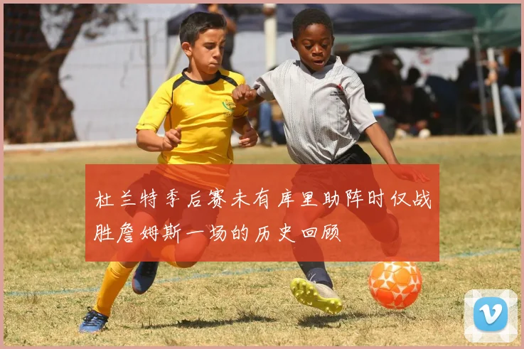 杜兰特季后赛未有库里助阵时仅战胜詹姆斯一场的历史回顾