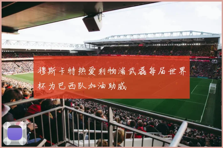 穆斯卡特热爱利物浦武磊每届世界杯为巴西队加油助威