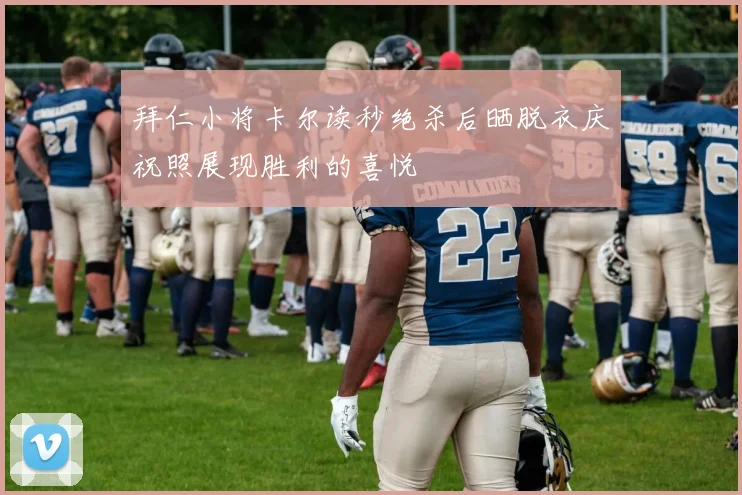 拜仁小将卡尔读秒绝杀后晒脱衣庆祝照展现胜利的喜悦