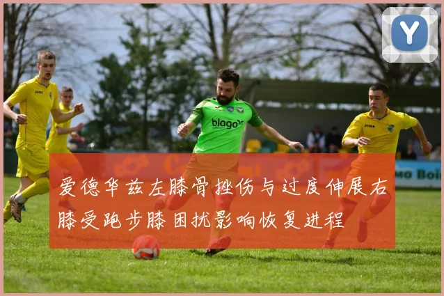 爱德华兹左膝骨挫伤与过度伸展右膝受跑步膝困扰影响恢复进程