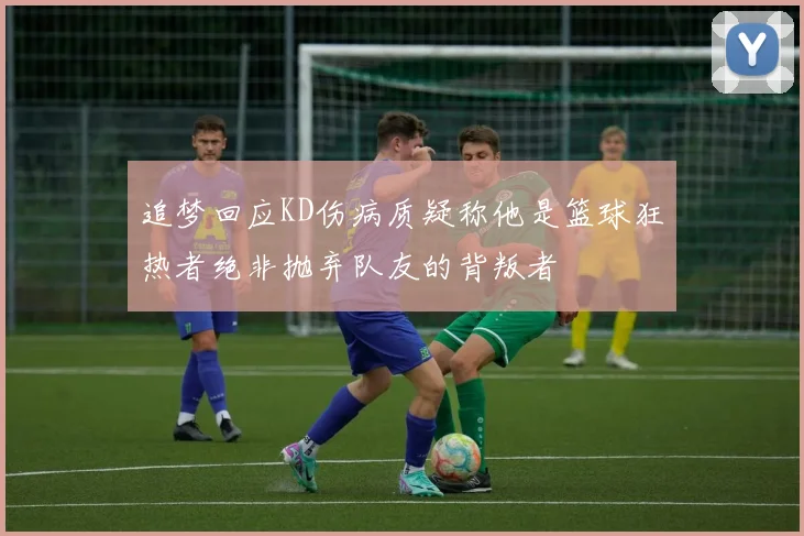 追梦回应KD伤病质疑称他是篮球狂热者绝非抛弃队友的背叛者
