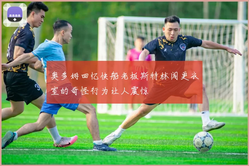 奥多姆回忆快船老板斯特林闯更衣室的奇怪行为让人震惊