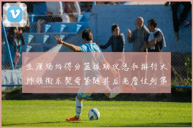 生涯场均得分篮板助攻总和排行大帅领衔东契奇紧随其后老詹位列第八
