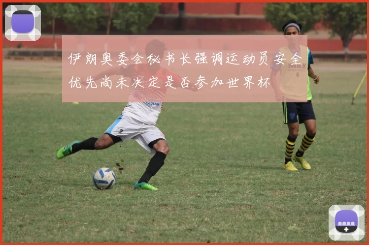 伊朗奥委会秘书长强调运动员安全优先尚未决定是否参加世界杯